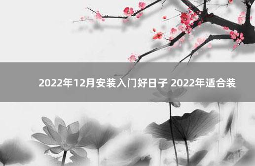 2022年12月安装入门好日子 2022年适合装修房子吗