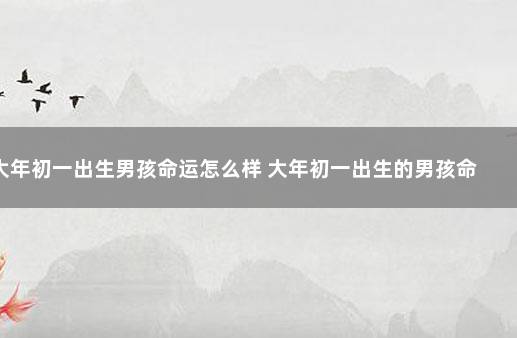 大年初一出生男孩命运怎么样 大年初一出生的男孩命硬