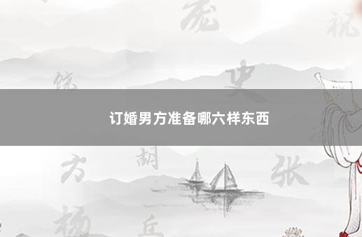 订婚男方准备哪六样东西