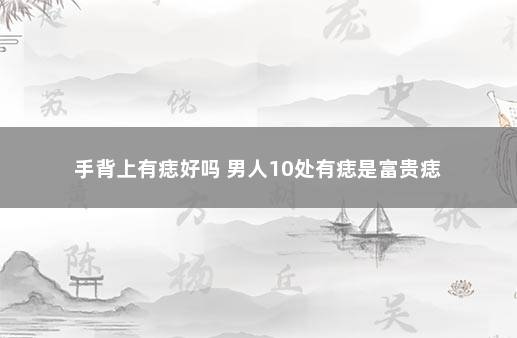 手背上有痣好吗 男人10处有痣是富贵痣