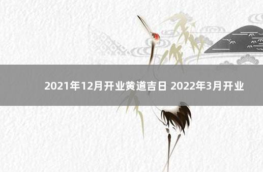 2021年12月开业黄道吉日 2022年3月开业最吉利好日子