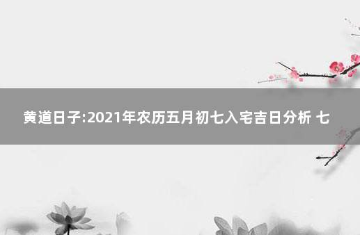 黄道日子:2021年农历五月初七入宅吉日分析 七月搬家入宅黄道吉日2021