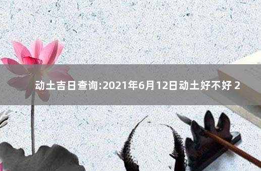 动土吉日查询:2021年6月12日动土好不好 2021年最好动土日子