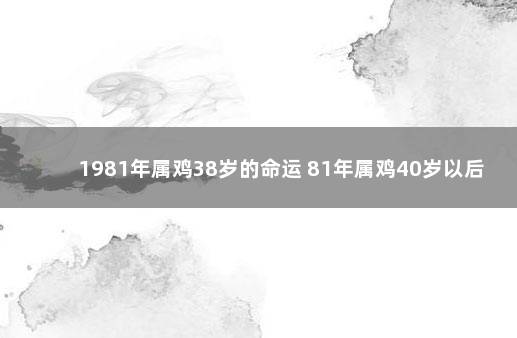 1981年属鸡38岁的命运 81年属鸡40岁以后婚姻