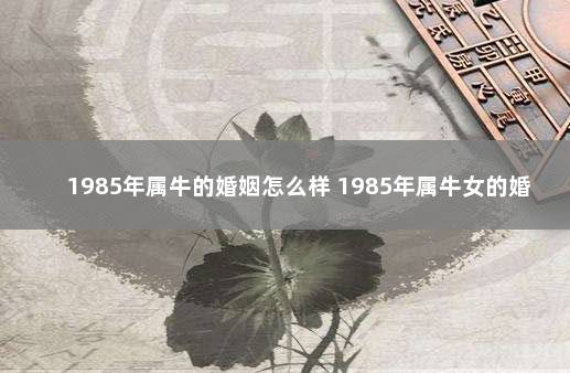 1985年属牛的婚姻怎么样 1985年属牛女的婚姻和命运