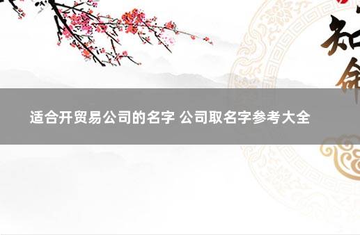 适合开贸易公司的名字 公司取名字参考大全