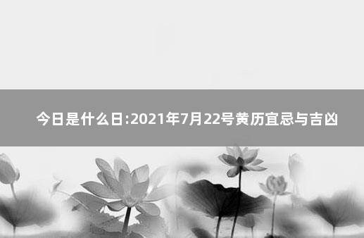 今日是什么日:2021年7月22号黄历宜忌与吉凶 2021年1月22日宜忌吉时查询