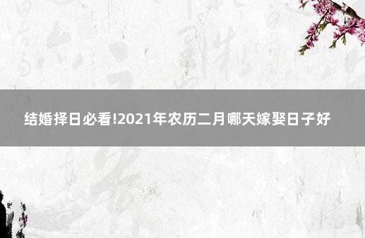 结婚择日必看!2021年农历二月哪天嫁娶日子好 老黄历万年历农历查询