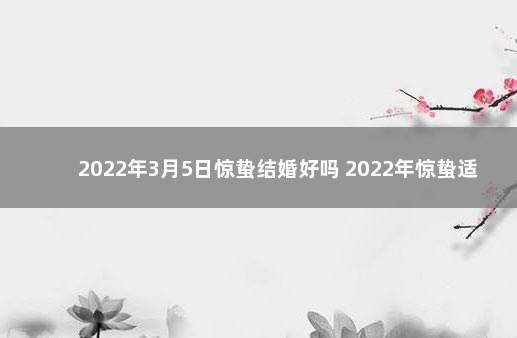 2022年3月5日惊蛰结婚好吗 2022年惊蛰适合领证吗