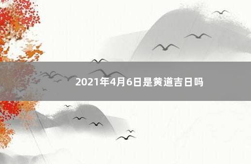 2021年4月6日是黄道吉日吗