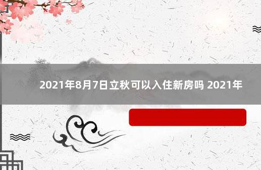 2021年8月7日立秋可以入住新房吗 2021年8月适合暖房的日子