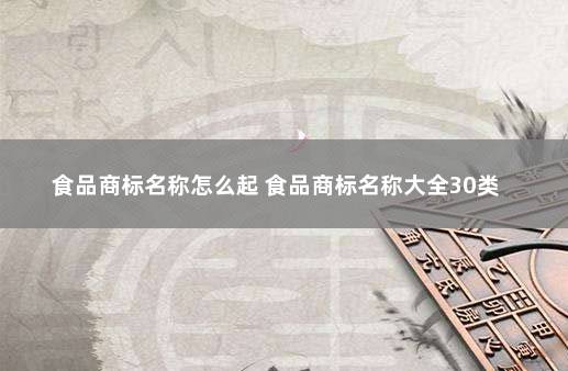 食品商标名称怎么起 食品商标名称大全30类