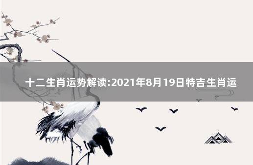 十二生肖运势解读:2021年8月19日特吉生肖运势 2021年9月18号生肖运势