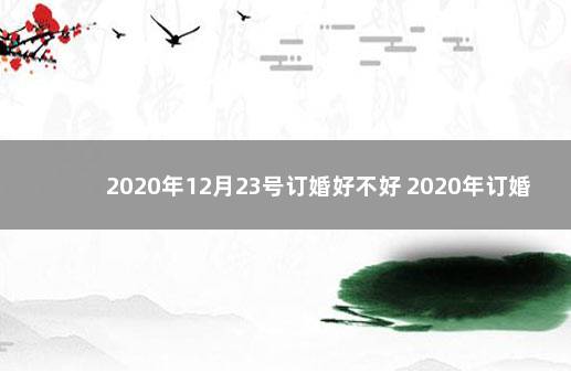 2020年12月23号订婚好不好 2020年订婚的好日子