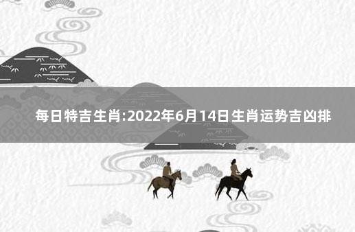 每日特吉生肖:2022年6月14日生肖运势吉凶排行