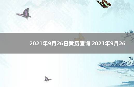 2021年9月26日黄历查询 2021年9月26号老黄历