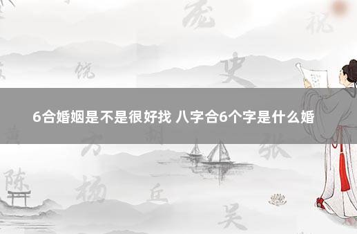 6合婚姻是不是很好找 八字合6个字是什么婚