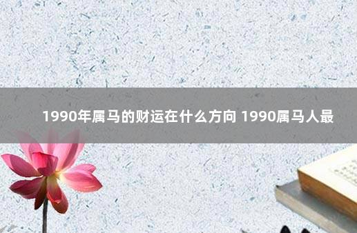 1990年属马的财运在什么方向 1990属马人最旺的年龄