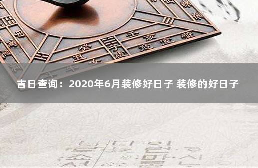 吉日查询：2020年6月装修好日子 装修的好日子 近期