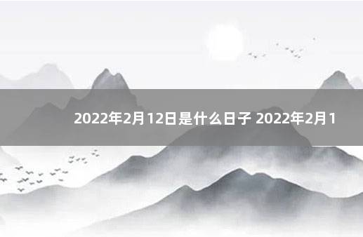 2022年2月12日是什么日子 2022年2月12日日子好不好