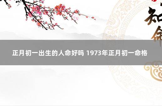 正月初一出生的人命好吗 1973年正月初一命格