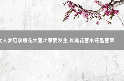 女人梦见玫瑰花大喜之事要发生 玫瑰花喜水还是喜旱