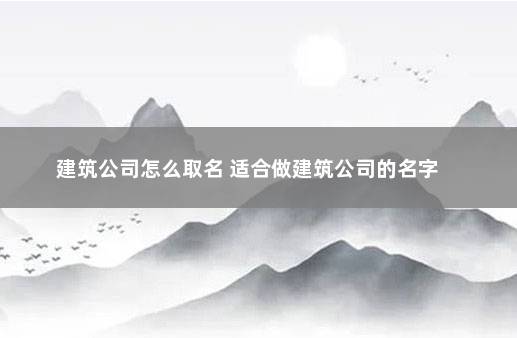 建筑公司怎么取名 适合做建筑公司的名字