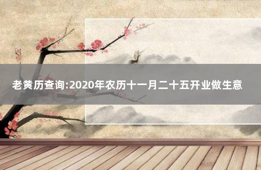 老黄历查询:2020年农历十一月二十五开业做生意怎么样 农历十月二十八开业好吗