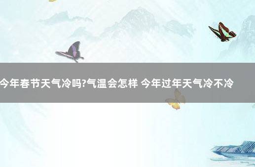 今年春节天气冷吗?气温会怎样 今年过年天气冷不冷