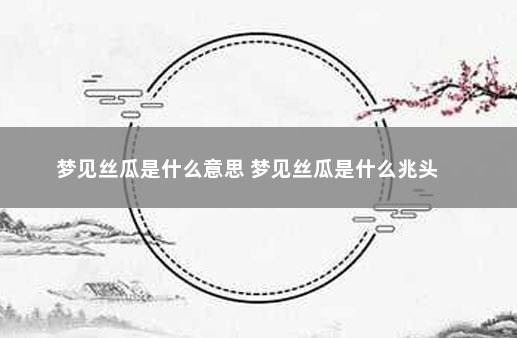 梦见丝瓜是什么意思 梦见丝瓜是什么兆头