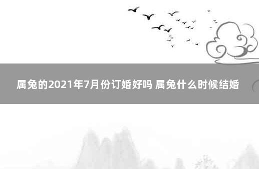 属兔的2021年7月份订婚好吗 属兔什么时候结婚最好