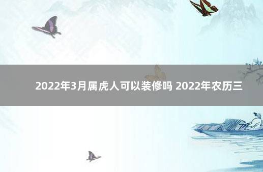 2022年3月属虎人可以装修吗 2022年农历三月虎为什么不好