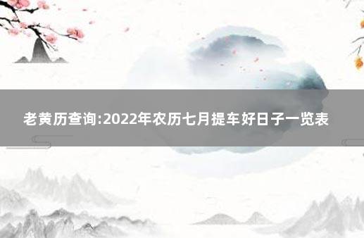 老黄历查询:2022年农历七月提车好日子一览表 这个月提车黄道吉日有哪几天