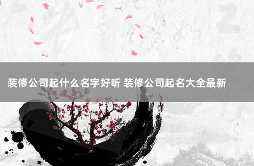 装修公司起什么名字好听 装修公司起名大全最新