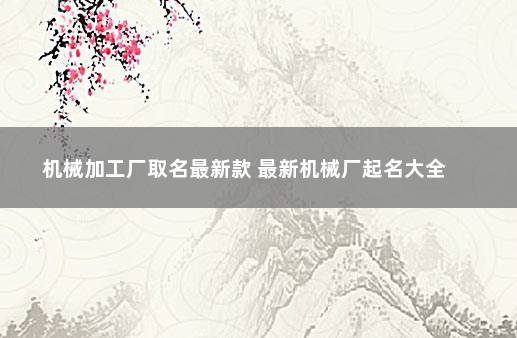 机械加工厂取名最新款 最新机械厂起名大全