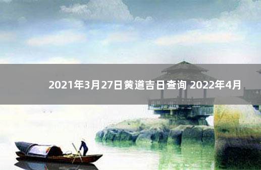 2021年3月27日黄道吉日查询 2022年4月10适合搬家吗