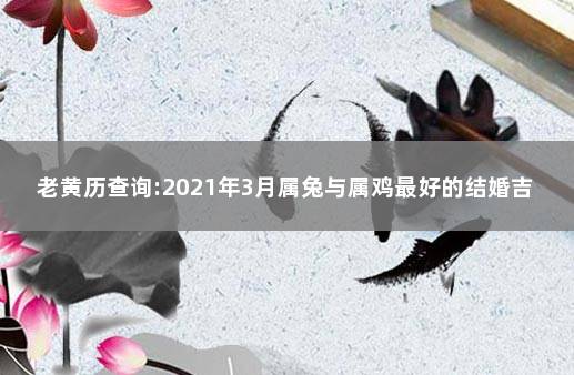 老黄历查询:2021年3月属兔与属鸡最好的结婚吉日吉时