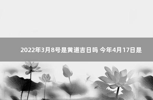 2022年3月8号是黄道吉日吗 今年4月17日是吉日吗