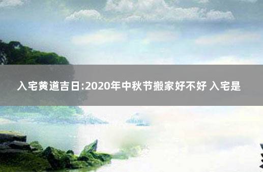 入宅黄道吉日:2020年中秋节搬家好不好 入宅是什么意思