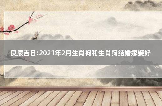 良辰吉日:2021年2月生肖狗和生肖狗结婚嫁娶好日子 十二生肖狗和什么最配