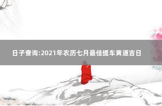 日子查询:2021年农历七月最佳提车黄道吉日  提车吉日不能选不归日