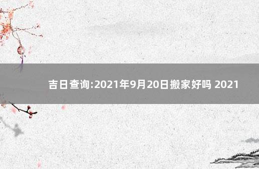 吉日查询:2021年9月20日搬家好吗 2021年9月20号能搬家吗