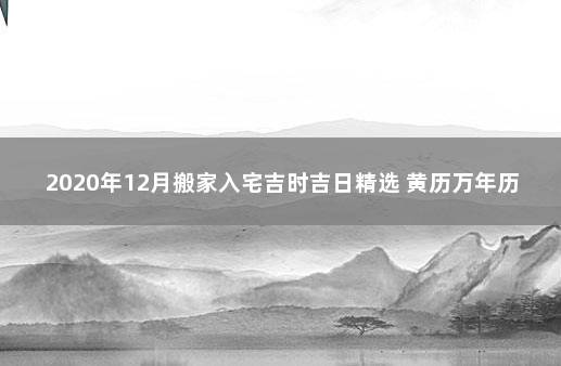 2020年12月搬家入宅吉时吉日精选 黄历万年历吉日吉时