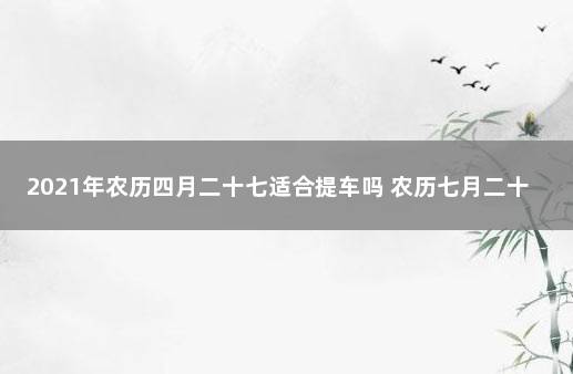 2021年农历四月二十七适合提车吗 农历七月二十七适合提车吗