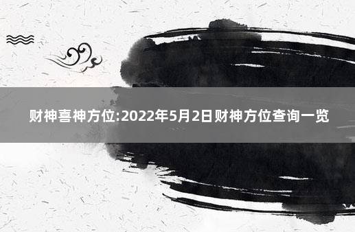 财神喜神方位:2022年5月2日财神方位查询一览表 2022年2月5日财神方位