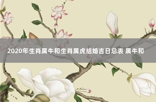 2020年生肖属牛和生肖属虎结婚吉日总表 属牛和属虎的合婚吗