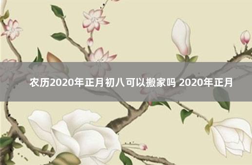 农历2020年正月初八可以搬家吗 2020年正月初八搬家好吗