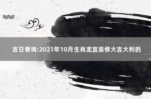 吉日查询:2021年10月生肖龙宜装修大吉大利的日子 2021年9月属龙装修吉日