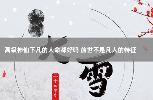 高级神仙下凡的人命都好吗 前世不是凡人的特征