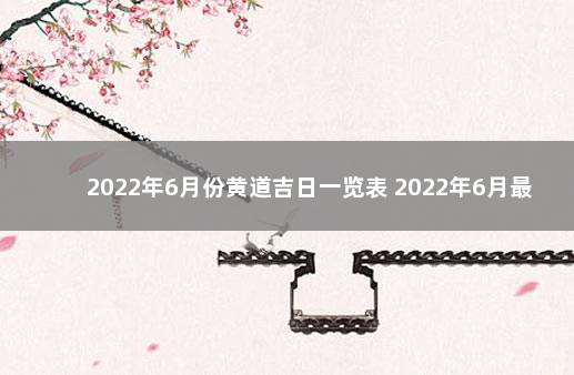 2022年6月份黄道吉日一览表 2022年6月最吉利的结婚日子